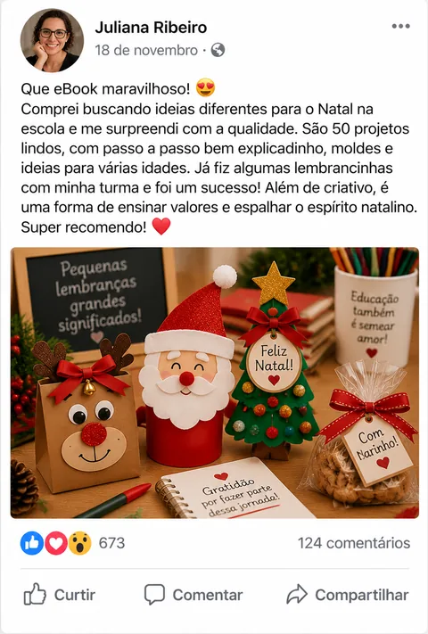 Depoimento de Juliana Ribeiro: “Que eBook maravilhoso! Comprei buscando ideias diferentes para o Natal na escola e me surpreendi com a qualidade. São 50 projetos lindos, com passo a passo bem explicadinho, moldes e ideias para várias idades. Já fiz algumas lembrancinhas com minha turma e foi um sucesso! Além de criativo, é uma forma de ensinar valores e espalhar o espírito natalino. Super recomendo!”